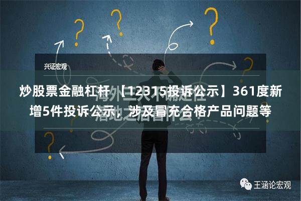 炒股票金融杠杆 【12315投诉公示】361度新增5件投诉公示，涉及冒充合格产品问题等