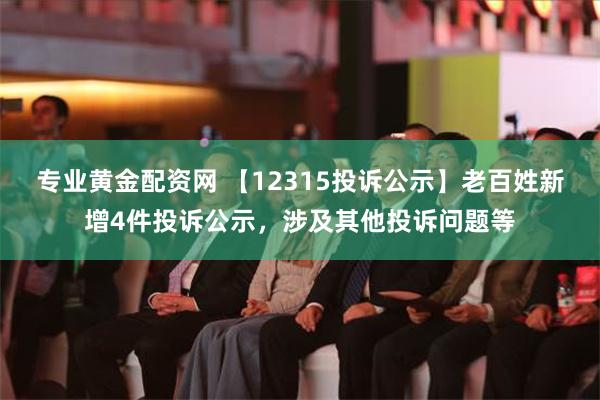 专业黄金配资网 【12315投诉公示】老百姓新增4件投诉公示，涉及其他投诉问题等