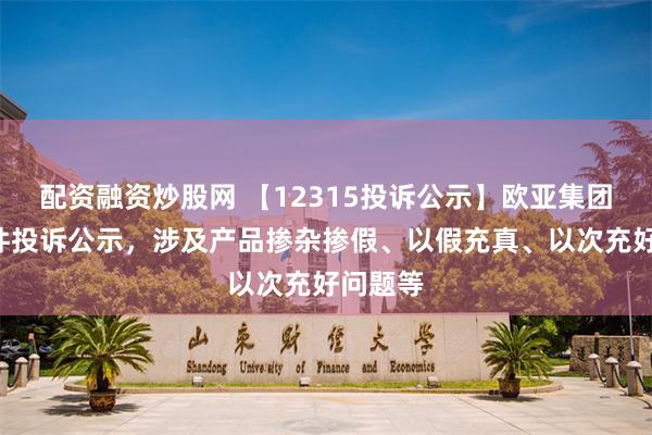 配资融资炒股网 【12315投诉公示】欧亚集团新增3件投诉公示，涉及产品掺杂掺假、以假充真、以次充好问题等