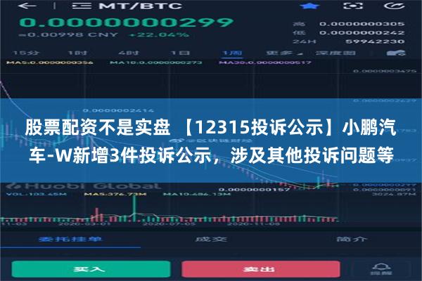 股票配资不是实盘 【12315投诉公示】小鹏汽车-W新增3件投诉公示，涉及其他投诉问题等