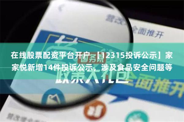 在线股票配资平台开户 【12315投诉公示】家家悦新增14件投诉公示，涉及食品安全问题等