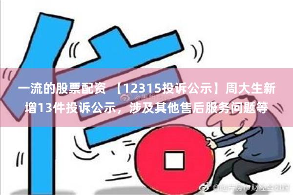 一流的股票配资 【12315投诉公示】周大生新增13件投诉公示，涉及其他售后服务问题等