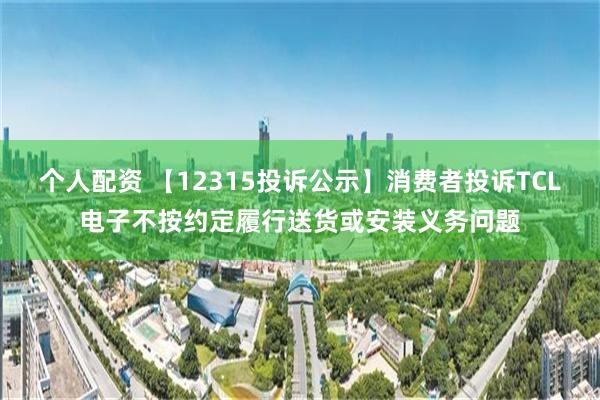 个人配资 【12315投诉公示】消费者投诉TCL电子不按约定履行送货或安装义务问题