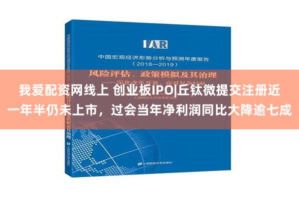 我爱配资网线上 创业板IPO|丘钛微提交注册近一年半仍未上市，过会当年净利润同比大降逾七成