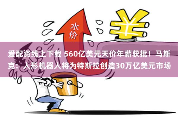 爱配资线上下载 560亿美元天价年薪获批！马斯克：人形机器人将为特斯拉创造30万亿美元市场