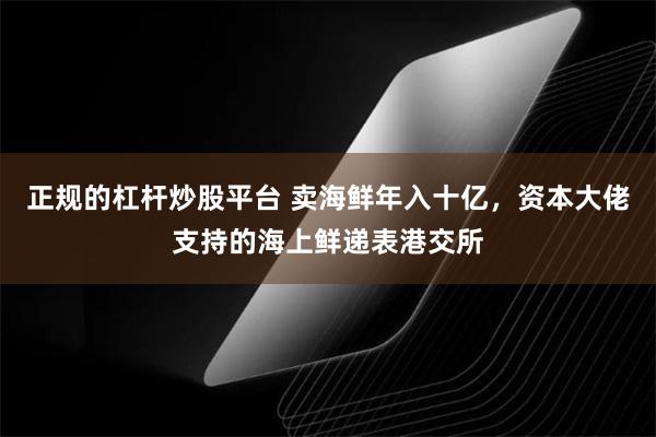 正规的杠杆炒股平台 卖海鲜年入十亿，资本大佬支持的海上鲜递表港交所