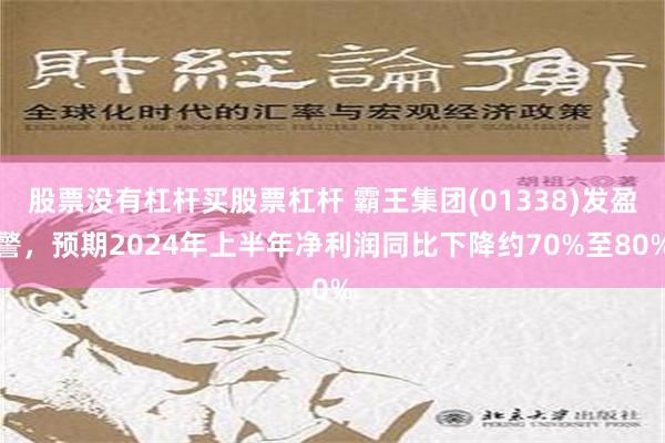 股票没有杠杆买股票杠杆 霸王集团(01338)发盈警，预期2024年上半年净利润同比下降约70%至80%