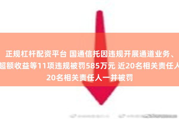 正规杠杆配资平台 国通信托因违规开展通道业务、违规兑付超额收益等11项违规被罚585万元 近20名相关责任人一并被罚