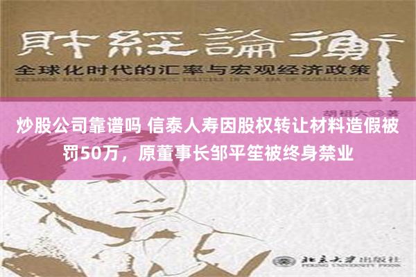 炒股公司靠谱吗 信泰人寿因股权转让材料造假被罚50万，原董事长邹平笙被终身禁业