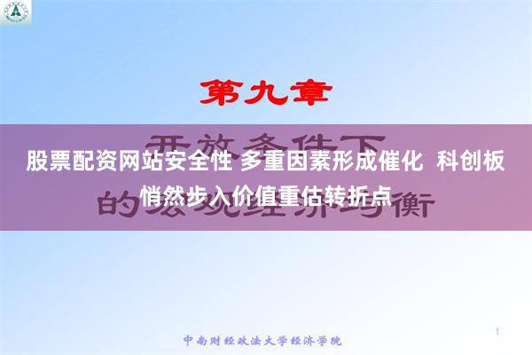 股票配资网站安全性 多重因素形成催化  科创板悄然步入价值重估转折点