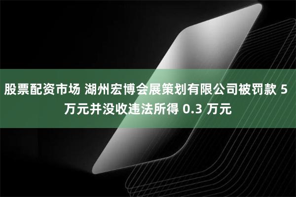 股票配资市场 湖州宏博会展策划有限公司被罚款 5 万元并没收违法所得 0.3 万元