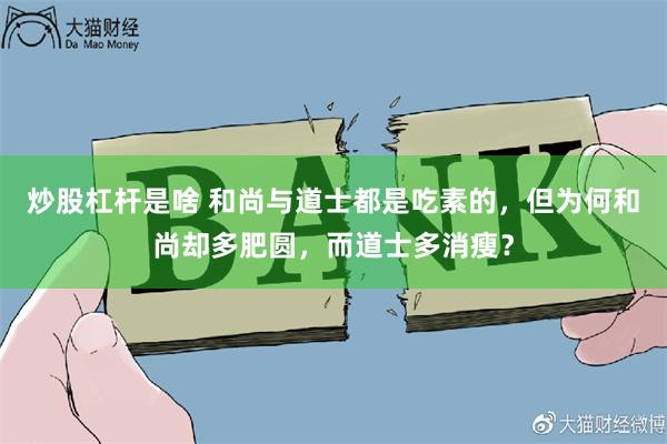 炒股杠杆是啥 和尚与道士都是吃素的，但为何和尚却多肥圆，而道士多消瘦？