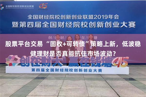 股票平台交易 “固收+可转债”策略上新，低波稳健理财是否真能抗住市场波动？