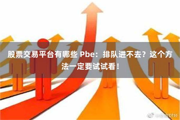 股票交易平台有哪些 Pbe：排队进不去？这个方法一定要试试看！