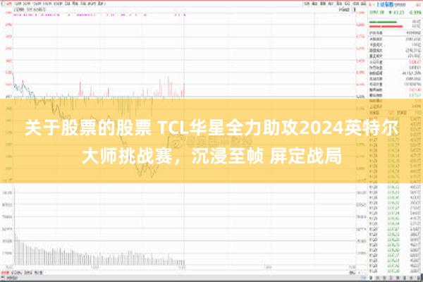 关于股票的股票 TCL华星全力助攻2024英特尔大师挑战赛，沉浸至帧 屏定战局