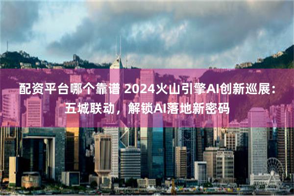 配资平台哪个靠谱 2024火山引擎AI创新巡展：五城联动，解锁AI落地新密码