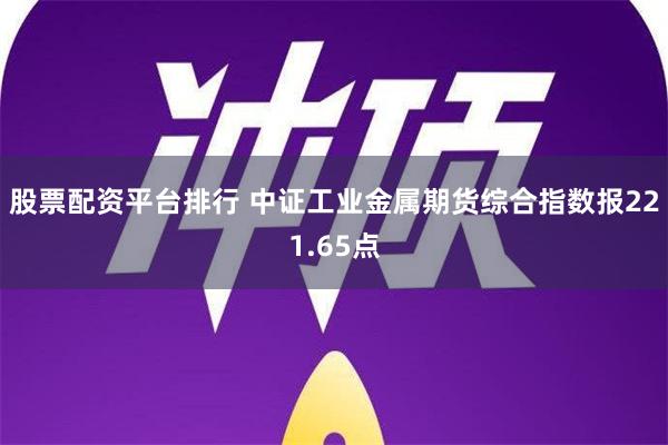 股票配资平台排行 中证工业金属期货综合指数报221.65点