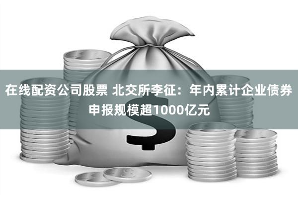 在线配资公司股票 北交所李征：年内累计企业债券申报规模超1000亿元