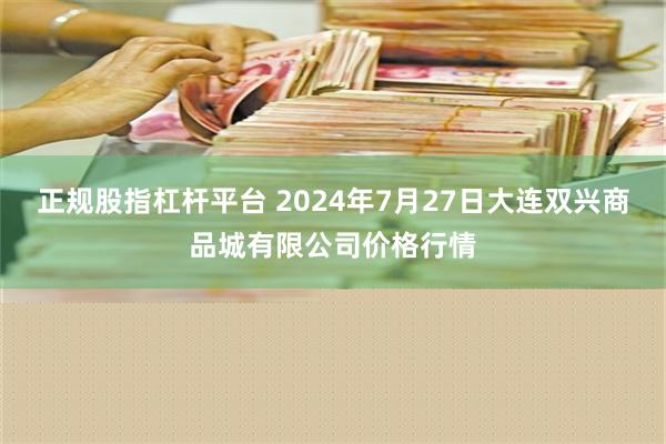 正规股指杠杆平台 2024年7月27日大连双兴商品城有限公司价格行情