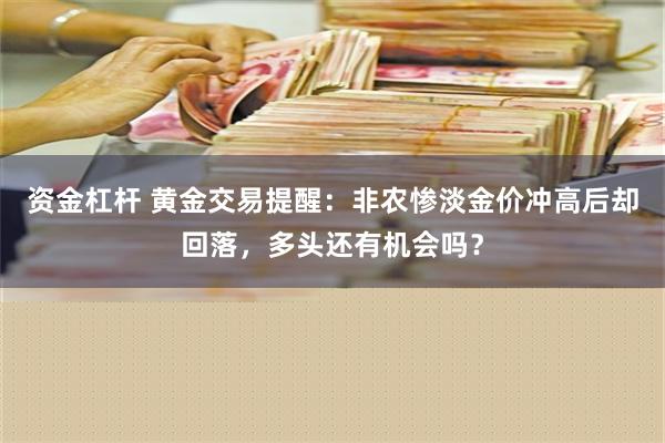 资金杠杆 黄金交易提醒：非农惨淡金价冲高后却回落，多头还有机会吗？