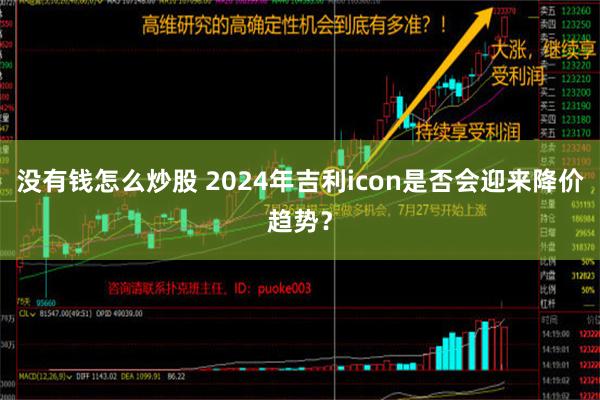 没有钱怎么炒股 2024年吉利icon是否会迎来降价趋势？