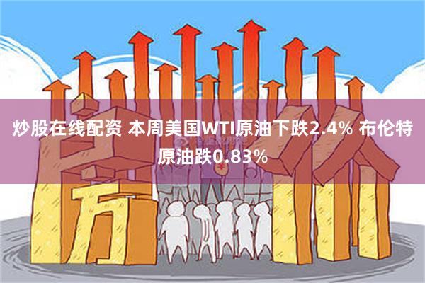 炒股在线配资 本周美国WTI原油下跌2.4% 布伦特原油跌0.83%