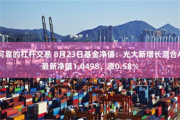 可靠的杠杆交易 8月23日基金净值：光大新增长混合A最新净值1.0498，涨0.58%