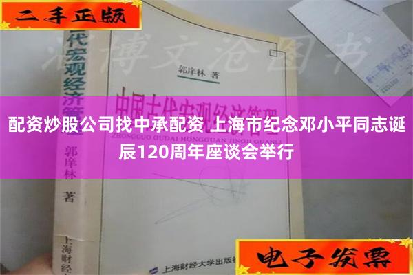 配资炒股公司找中承配资 上海市纪念邓小平同志诞辰120周年座谈会举行