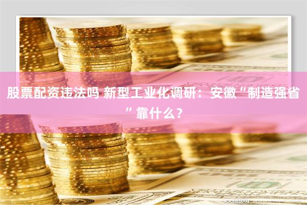 股票配资违法吗 新型工业化调研：安徽“制造强省”靠什么？