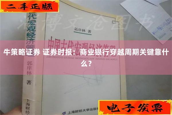 牛策略证券 证券时报：商业银行穿越周期关键靠什么？