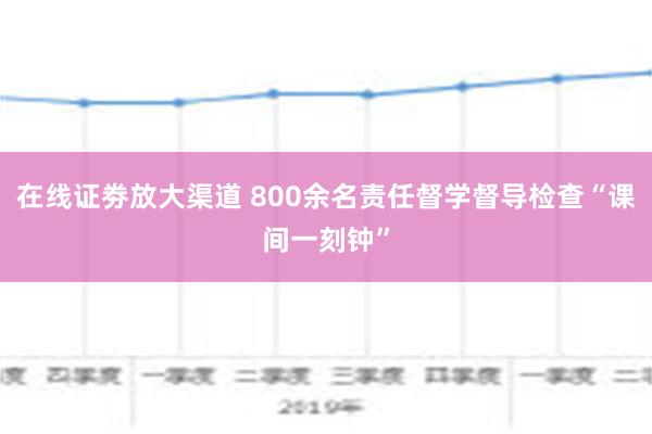 在线证劵放大渠道 800余名责任督学督导检查“课间一刻钟”