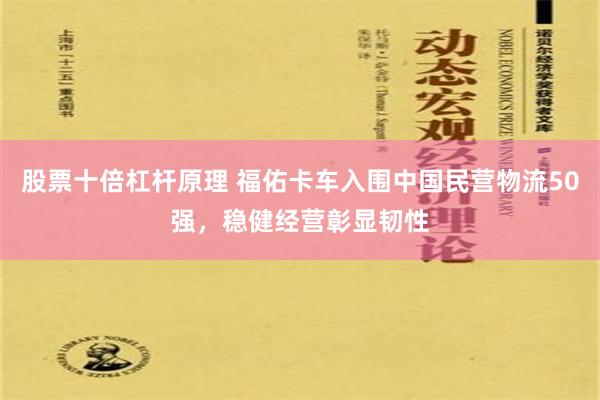 股票十倍杠杆原理 福佑卡车入围中国民营物流50强，稳健经营彰显韧性