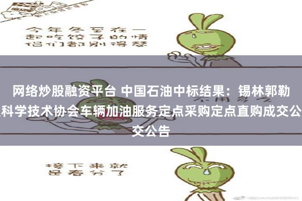 网络炒股融资平台 中国石油中标结果：锡林郭勒盟科学技术协会车辆加油服务定点采购定点直购成交公告