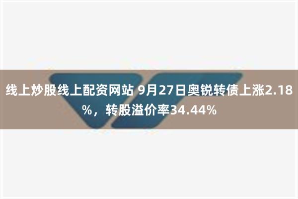 线上炒股线上配资网站 9月27日奥锐转债上涨2.18%，转股溢价率34.44%