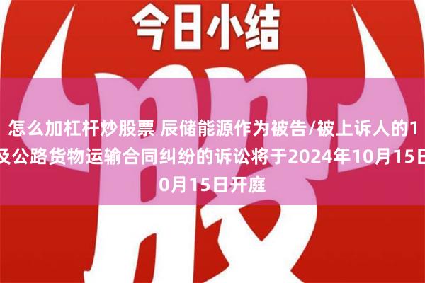 怎么加杠杆炒股票 辰储能源作为被告/被上诉人的1起涉及公路货物运输合同纠纷的诉讼将于2024年10月15日开庭