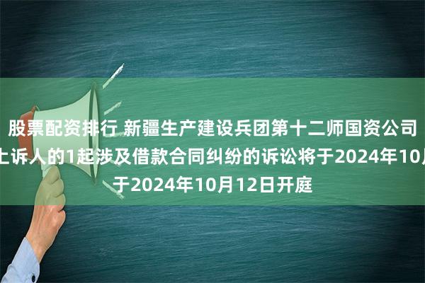 股票配资排行 新疆生产建设兵团第十二师国资公司作为原告/上诉人的1起涉及借款合同纠纷的诉讼将于2024年10月12日开庭