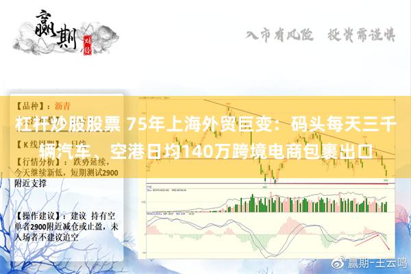 杠杆炒股股票 75年上海外贸巨变：码头每天三千辆汽车、空港日均140万跨境电商包裹出口