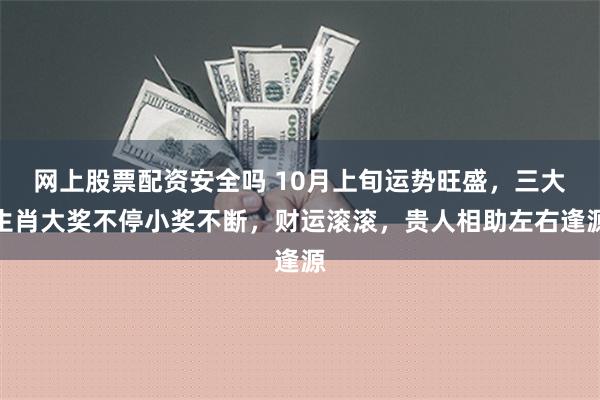 网上股票配资安全吗 10月上旬运势旺盛，三大生肖大奖不停小奖不断，财运滚滚，贵人相助左右逢源