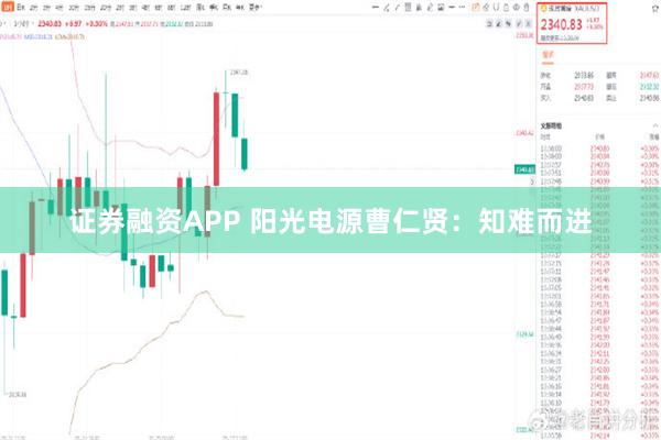 证券融资APP 阳光电源曹仁贤：知难而进