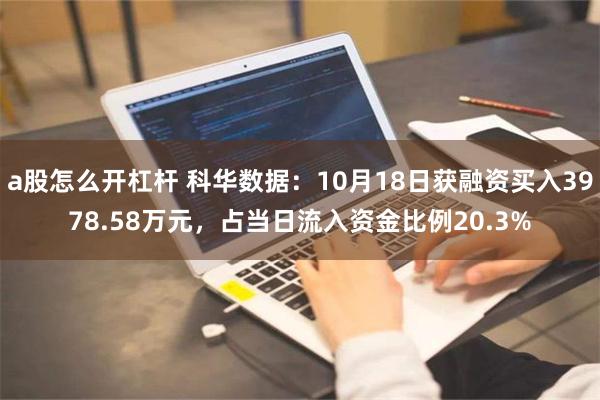 a股怎么开杠杆 科华数据：10月18日获融资买入3978.58万元，占当日流入资金比例20.3%