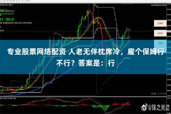 专业股票网络配资 人老无伴枕席冷，雇个保姆行不行？答案是：行