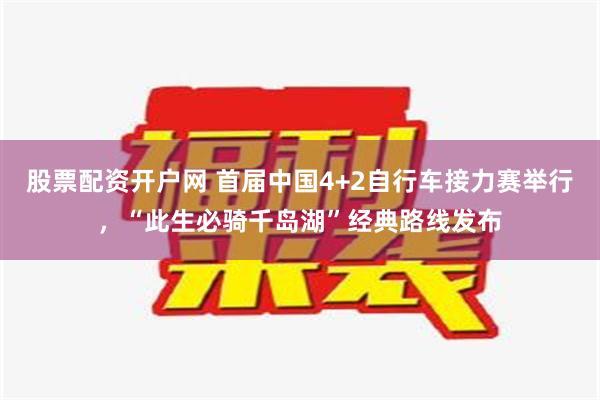 股票配资开户网 首届中国4+2自行车接力赛举行，“此生必骑千岛湖”经典路线发布