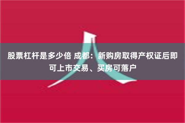 股票杠杆是多少倍 成都：新购房取得产权证后即可上市交易、买房可落户