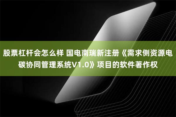 股票杠杆会怎么样 国电南瑞新注册《需求侧资源电碳协同管理系统V1.0》项目的软件著作权