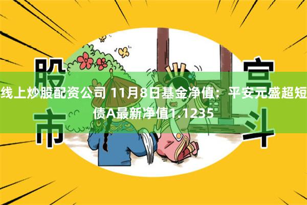 线上炒股配资公司 11月8日基金净值：平安元盛超短债A最新净值1.1235