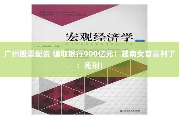 广州股票配资 骗取银行900亿元！越南女首富判了：死刑！