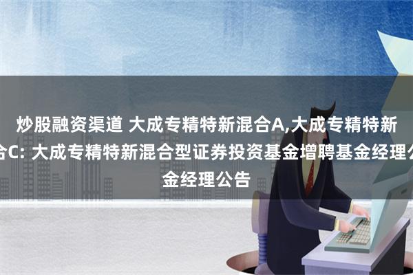 炒股融资渠道 大成专精特新混合A,大成专精特新混合C: 大成专精特新混合型证券投资基金增聘基金经理公告