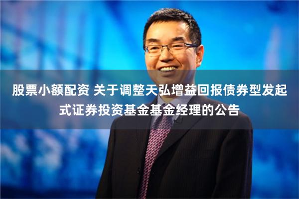 股票小额配资 关于调整天弘增益回报债券型发起式证券投资基金基金经理的公告