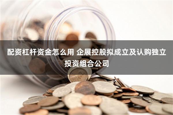 配资杠杆资金怎么用 企展控股拟成立及认购独立投资组合公司