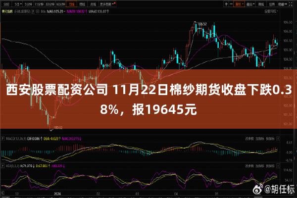 西安股票配资公司 11月22日棉纱期货收盘下跌0.38%，报19645元